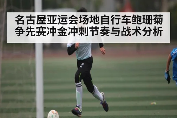 名古屋亚运会场地自行车鲍珊菊争先赛冲金冲刺节奏与战术分析