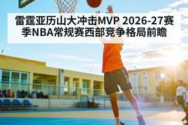 雷霆亚历山大冲击MVP 2026-27赛季NBA常规赛西部竞争格局前瞻