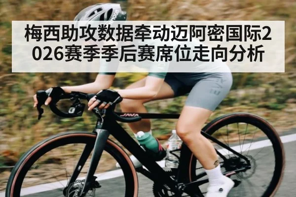 梅西助攻数据牵动迈阿密国际2026赛季季后赛席位走向分析