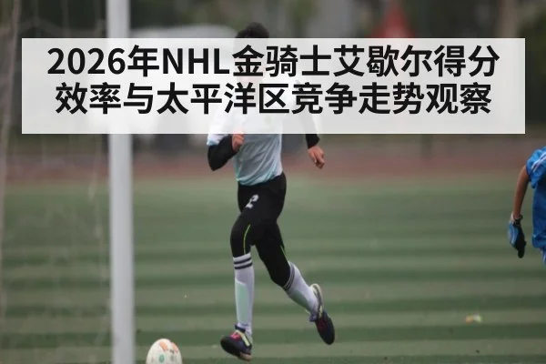2026年NHL金骑士艾歇尔得分效率与太平洋区竞争走势观察