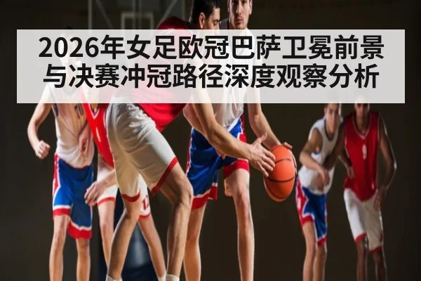 2026年女足欧冠巴萨卫冕前景与决赛冲冠路径深度观察分析